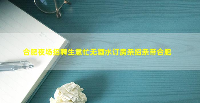 合肥夜场招聘生意忙无酒水订房亲招亲带合肥